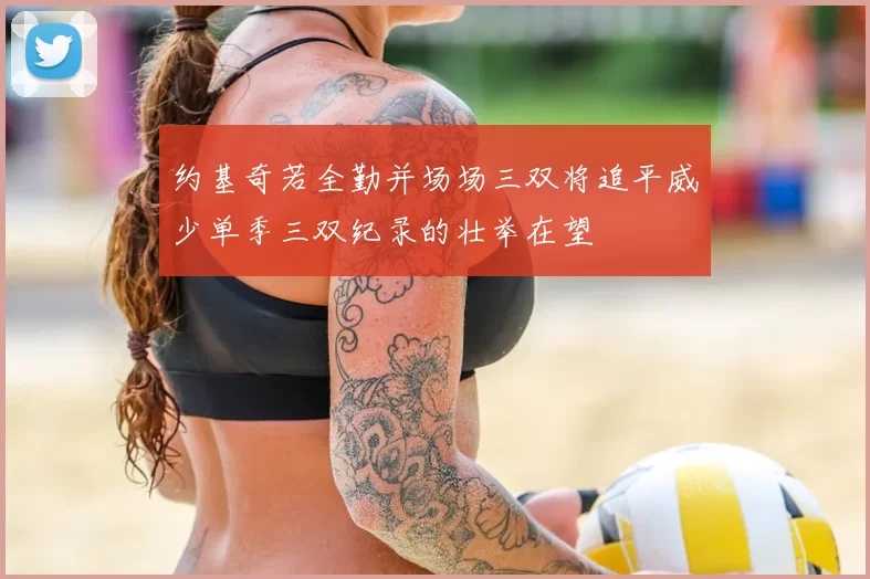 约基奇若全勤并场场三双将追平威少单季三双纪录的壮举在望