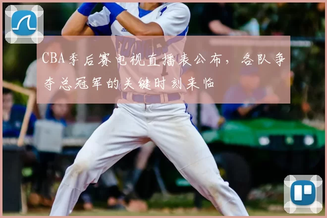 CBA季后赛电视直播表公布,各队争夺总冠军的关键时刻来临