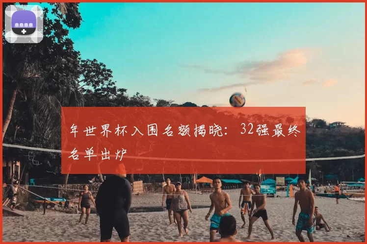年世界杯入围名额揭晓:32强最终名单出炉