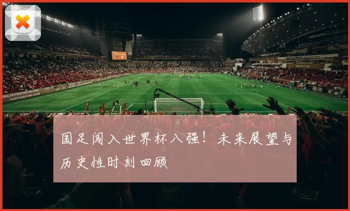 国足闯入世界杯八强！未来展望与历史性时刻回顾