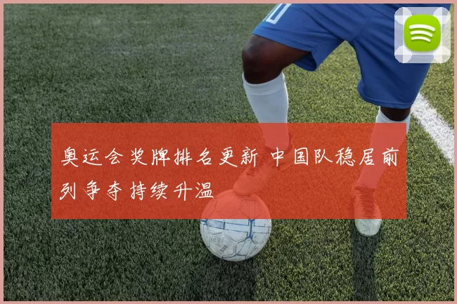奥运会奖牌排名更新 中国队稳居前列争夺持续升温