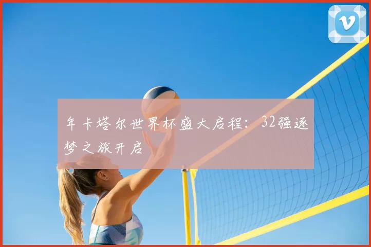 年卡塔尔世界杯盛大启程:32强逐梦之旅开启