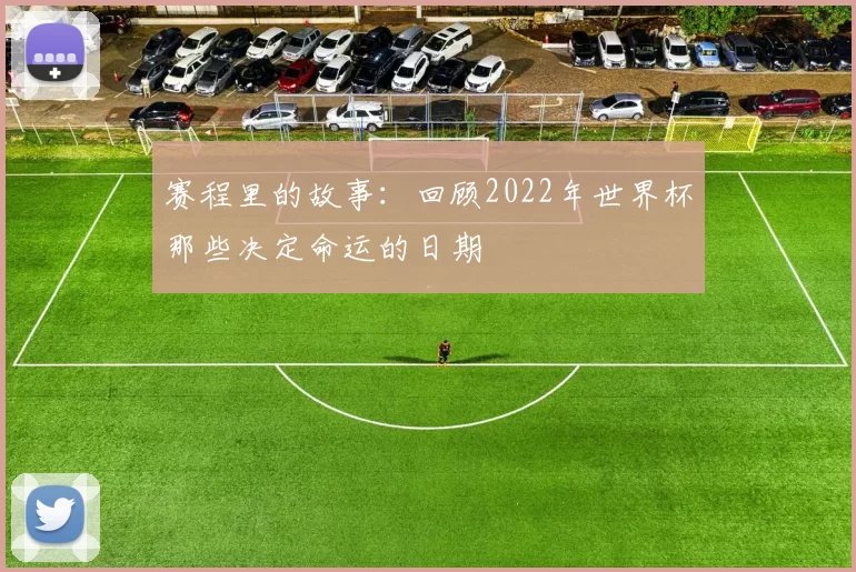 赛程里的故事:回顾2022年世界杯那些决定命运的日期
