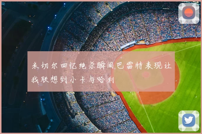 米切尔回忆绝杀瞬间巴雷特表现让我联想到小卡与哈利
