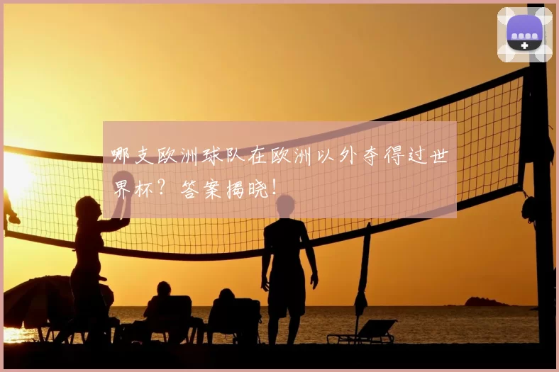 哪支欧洲球队在欧洲以外夺得过世界杯?答案揭晓!