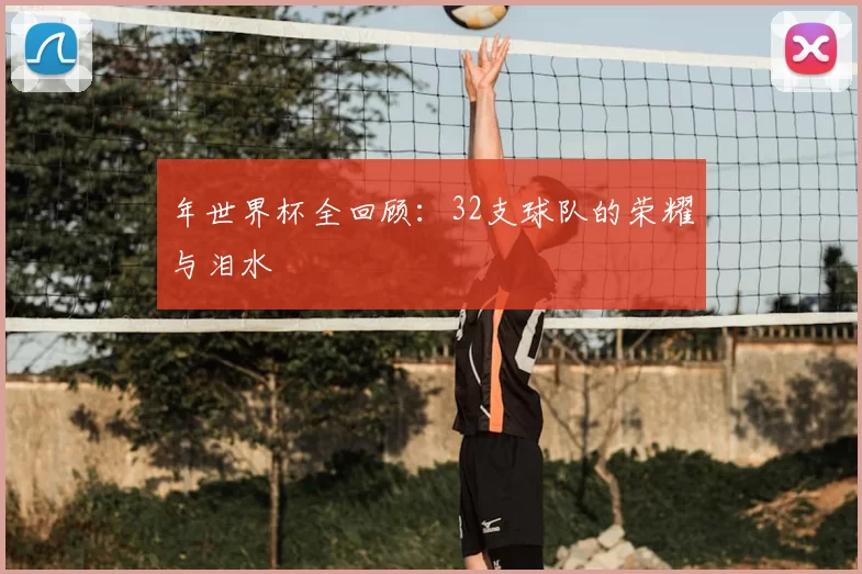 年世界杯全回顾:32支球队的荣耀与泪水