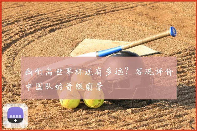 我们离世界杯还有多远?客观评价中国队的晋级前景
