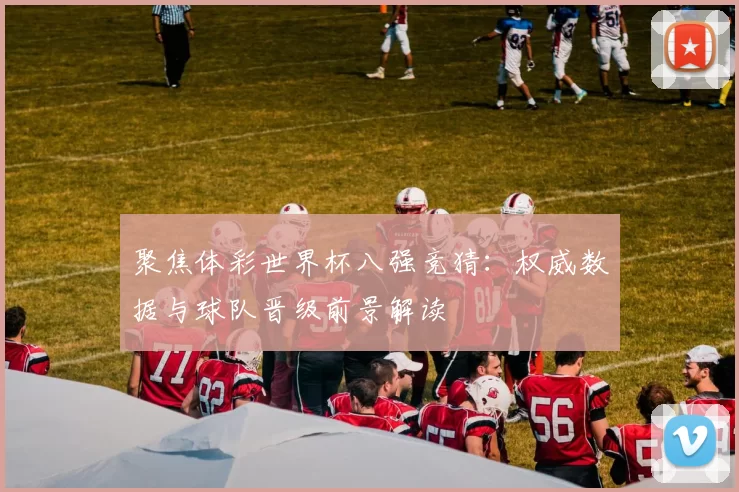 聚焦体彩世界杯八强竞猜:权威数据与球队晋级前景解读