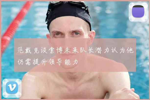 范戴克谈索博未来队长潜力认为他仍需提升领导能力