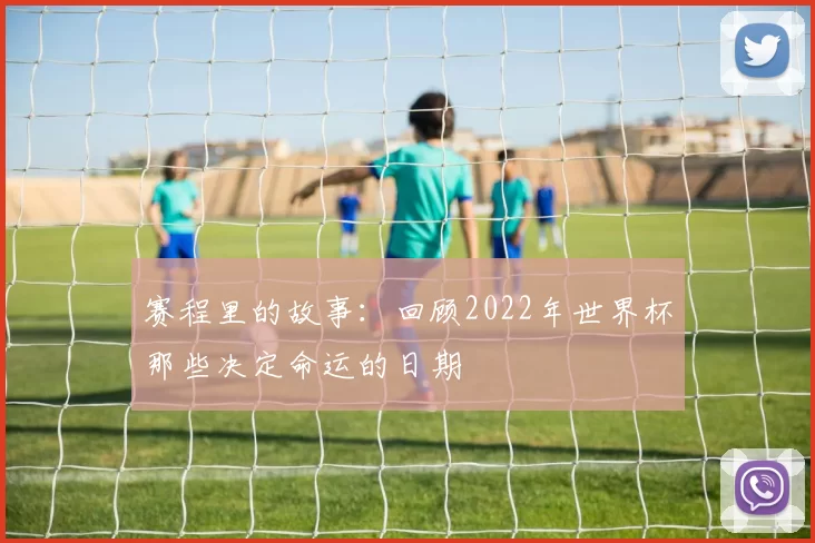 赛程里的故事:回顾2022年世界杯那些决定命运的日期