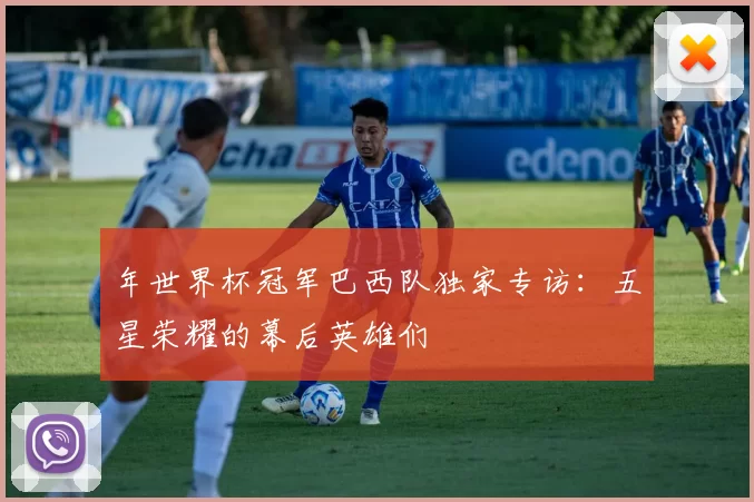 年世界杯冠军巴西队独家专访:五星荣耀的幕后英雄们