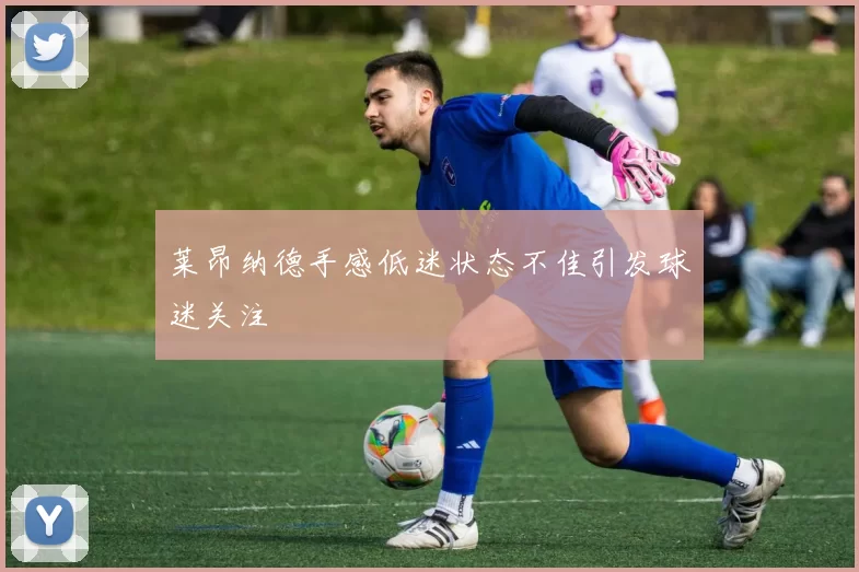 莱昂纳德手感低迷状态不佳引发球迷关注