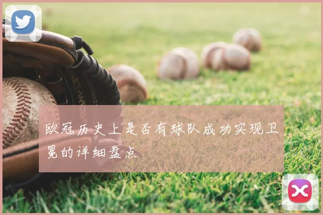 欧冠历史上是否有球队成功实现卫冕的详细盘点