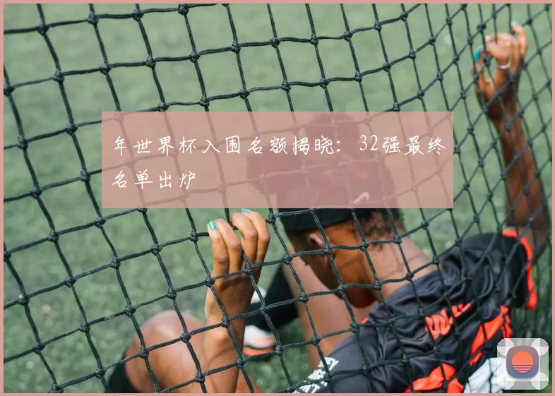 年世界杯入围名额揭晓：32强最终名单出炉