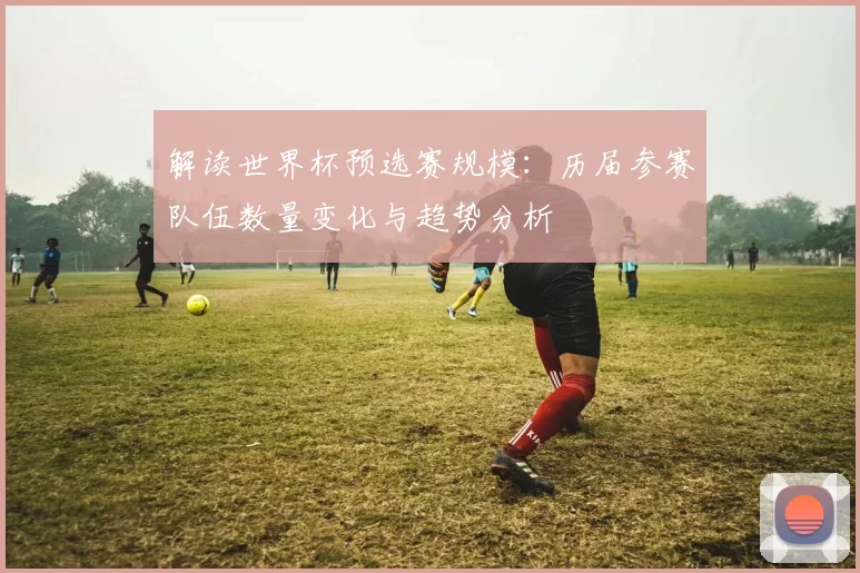 解读世界杯预选赛规模：历届参赛队伍数量变化与趋势分析