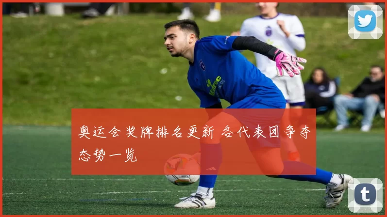 奥运会奖牌排名更新 各代表团争夺态势一览