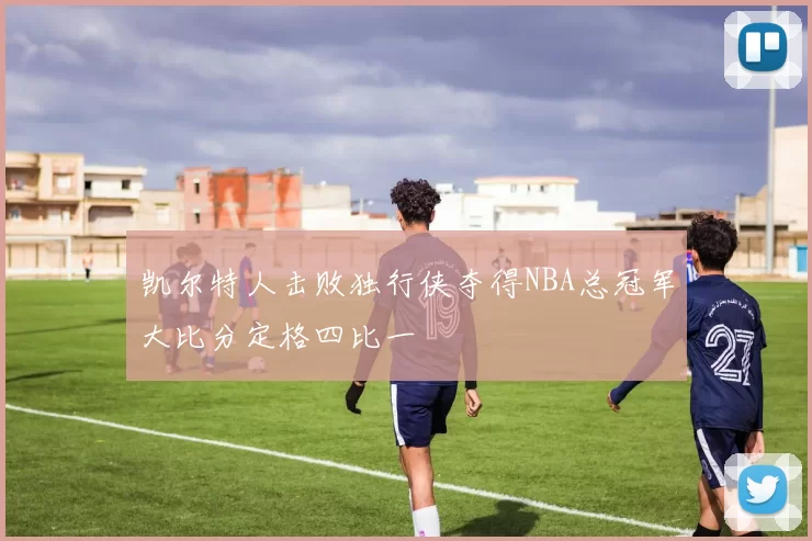 凯尔特人击败独行侠夺得NBA总冠军大比分定格四比一
