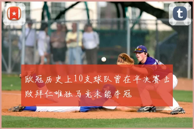 欧冠历史上10支球队曾在半决赛击败拜仁唯独马竞未能夺冠