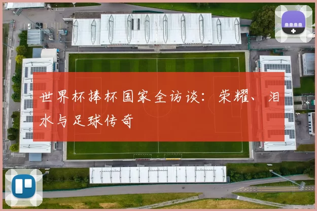 世界杯捧杯国家全访谈:荣耀、泪水与足球传奇