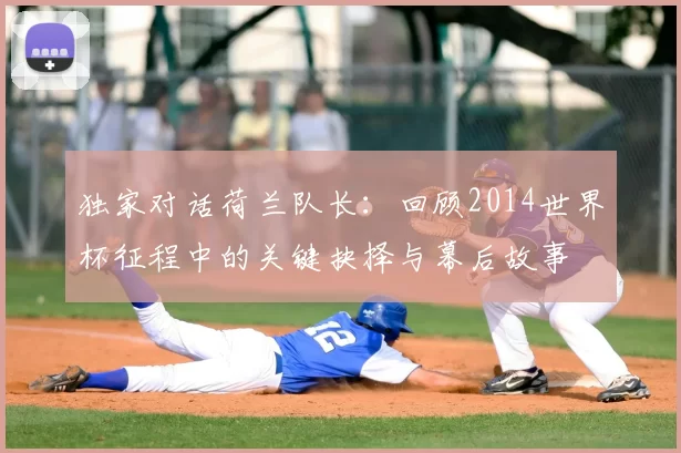 独家对话荷兰队长：回顾2014世界杯征程中的关键抉择与幕后故事