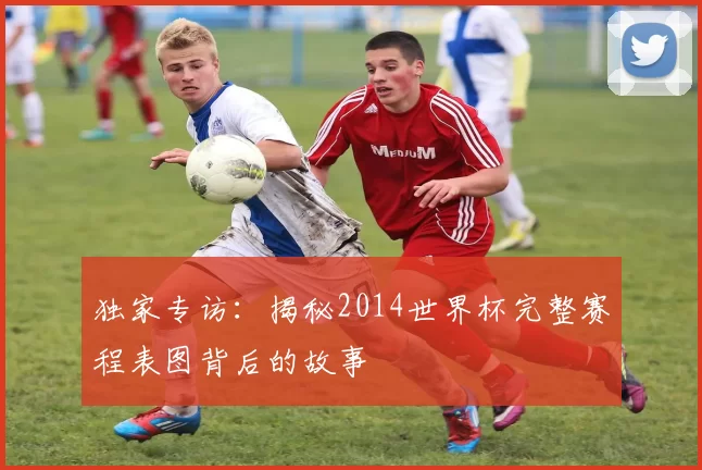 独家专访:揭秘2014世界杯完整赛程表图背后的故事