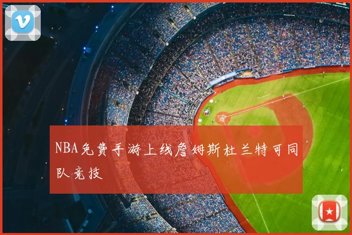 NBA免费手游上线詹姆斯杜兰特可同队竞技