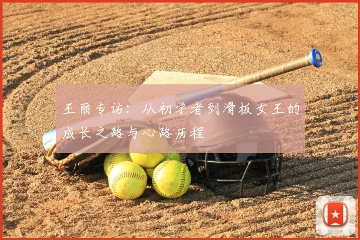 王丽专访:从初学者到滑板女王的成长之路与心路历程