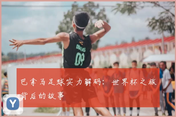 巴拿马足球实力解码：世界杯之旅背后的故事
