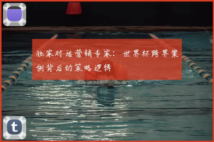 独家对话营销专家:世界杯跨界案例背后的策略逻辑
